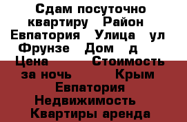 Сдам посуточно квартиру › Район ­ Евпатория › Улица ­ ул. Фрунзе › Дом ­ д.63 › Цена ­ 800 › Стоимость за ночь ­ 800 - Крым, Евпатория Недвижимость » Квартиры аренда посуточно   